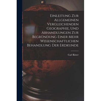 Einleitung Zur Allgemeinen Vergleichenden Geographie, Und Abhandlungen Zur Begründung Einer Mehr Wissenschaftlichen Behandlung Der Erdkunde,