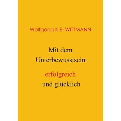 Mit dem Unterbewusstsein erfolgreich und glücklich, Taschenbuch von Wolfgang K.E. Wittmann, BoD – Books on Demand, 978-3-7528-3657-8