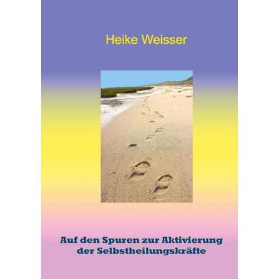 Auf den Spuren zur Aktivierung der Selbstheilungskräfte, Taschenbuch von Heike Weisser, BoD – Books on Demand, 978-3-695-71261-8
