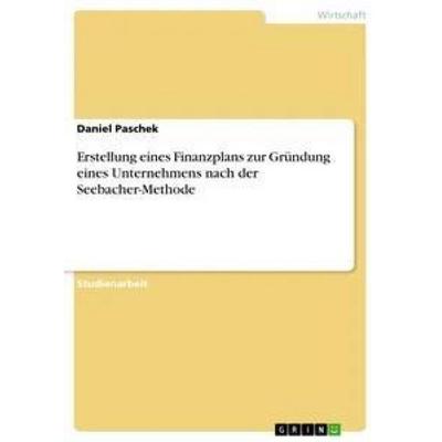 Erstellung eines Finanzplans zur Gründung eines Unternehmens nach der Seebacher-Methode, Taschenbuch von Daniel Paschek, GRIN, 978-3-656-31080-8