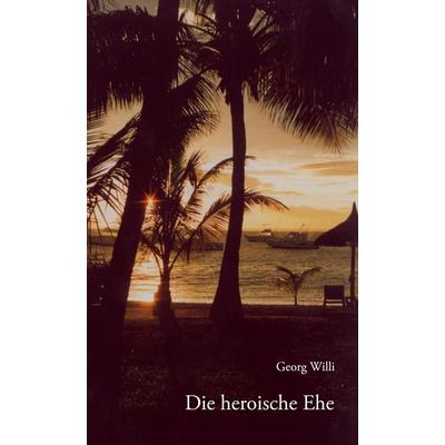Die heroische Ehe, Gebundene Ausgabe von Georg Willi, BoD – Books on Demand, 978-3-8334-6768-4