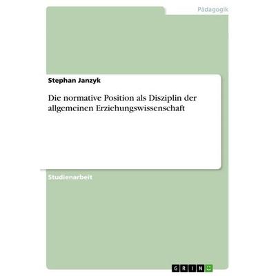 Die normative Position als Disziplin der allgemeinen Erziehungswissenschaft, Taschenbuch von Stephan Janzyk, GRIN, 978-3-656-23850-8