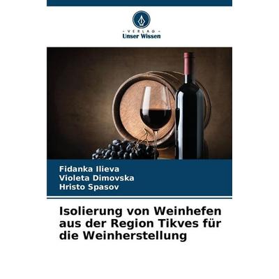 Isolierung von Weinhefen aus der Region Tikves für die Weinherstellung, Taschenbuch von Fidanka Ilieva,Violeta Dimovska,Hristo Spasov, Verlag Unser