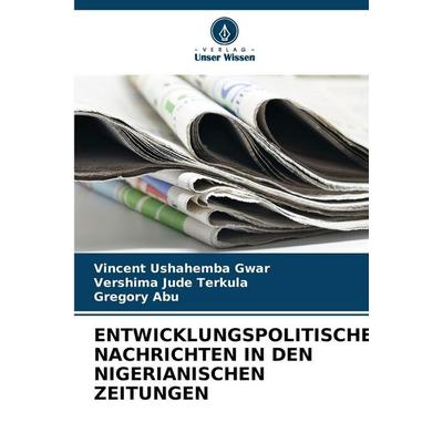 Entwicklungspolitische Nachrichten in den Nigerianischen Zeitungen, Taschenbuch von Vincent Ushahemba Gwar,Vershima Jude Terkula,Gregory Abu, BoD -