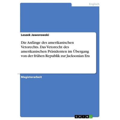 Die Anfänge des amerikanischen Vetorechts. Das Vetorecht des amerikanischen Präsidenten im Übergang von der frühen Republik zur Jacksonian Era,