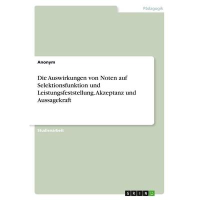 Die Auswirkungen von Noten auf Selektionsfunktion und Leistungsfeststellung. Akzeptanz und Aussagekraft, Taschenbuch von Anonymous, GRIN,
