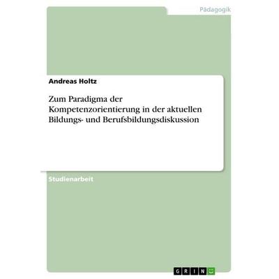 Zum Paradigma der Kompetenzorientierung in der aktuellen Bildungs- und Berufsbildungsdiskussion, Taschenbuch von Andreas Holtz, GRIN,