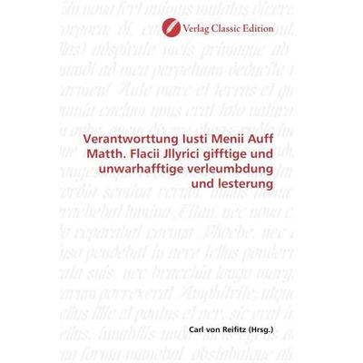 Verantworttung Iusti Menii Auff Matth. Flacii Jllyrici gifftige und unwarhafftige verleumbdung und lesterung, Taschenbuch von , Verlag Classic