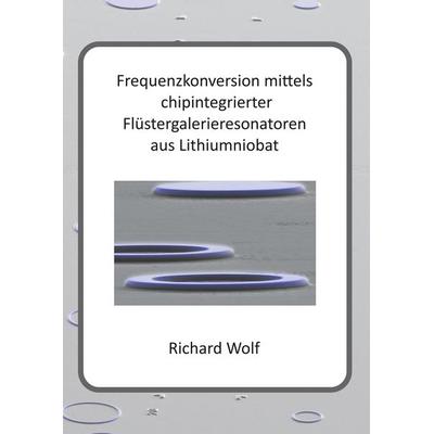 Frequenzkonversion mittels chipintegrierter Flüstergalerieresonatoren aus Lithiumniobat, Gebundene Ausgabe von Richard Wolf, BoD – Books on Demand,