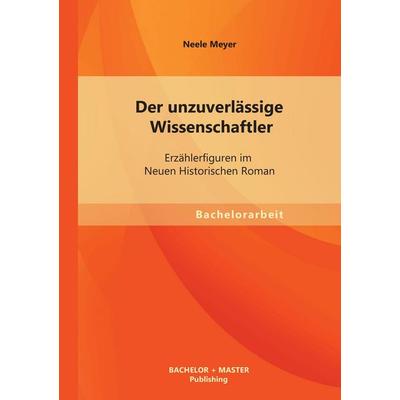 Der unzuverlässige Wissenschaftler: Erzählerfiguren im Neuen Historischen Roman, Taschenbuch von Neele Meyer, Bachelor + Master Publishing,
