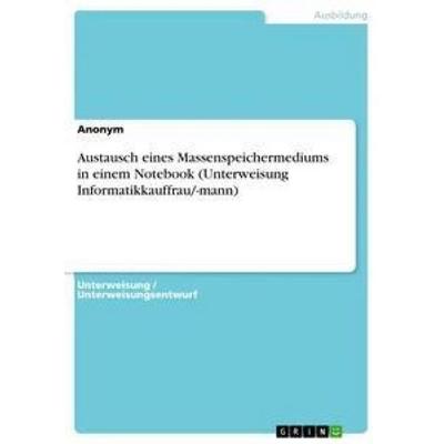Austausch eines Massenspeichermediums in einem Notebook (Unterweisung Informatikkauffrau/-mann), Taschenbuch von Anonym, GRIN, 978-3-668-34664-2