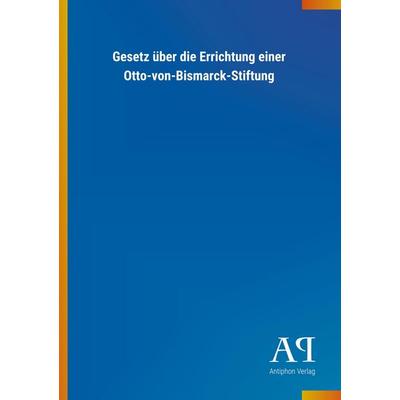 Gesetz über die Errichtung einer Otto-von-Bismarck-Stiftung, Taschenbuch von Antiphon Verlag, Antiphon, 978-3-7314-0191-9