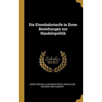 Die Eisenbahntarife in Ihren Beziehungen zur Handelspolitik, Gebundene Ausgabe von Ernst Seidler,Alexander Freud, Creative Media Partners, LLC,