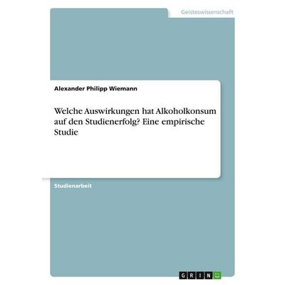 Welche Auswirkungen hat Alkoholkonsum auf den Studienerfolg? Eine empirische Studie, Taschenbuch von Alexander Philipp Wiemann, GRIN,