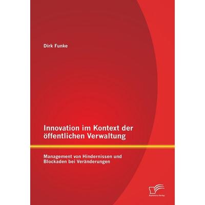 Innovation im Kontext der öffentlichen Verwaltung: Management von Hindernissen und Blockaden bei Veränderungen, Taschenbuch von Dirk Funke, Diplomica