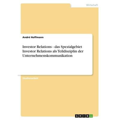 Investor Relations - das Spezialgebiet Investor Relations als Teildisziplin der Unternehmenskommunikation, Taschenbuch von André Hoffmann, GRIN,