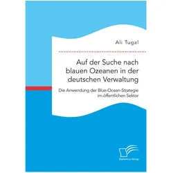 Auf der Suche nach blauen Ozeanen in der deutschen Verwaltung. Die Anwendung der Blue-Ocean-Strategi, Fachbücher von Ali Tugal