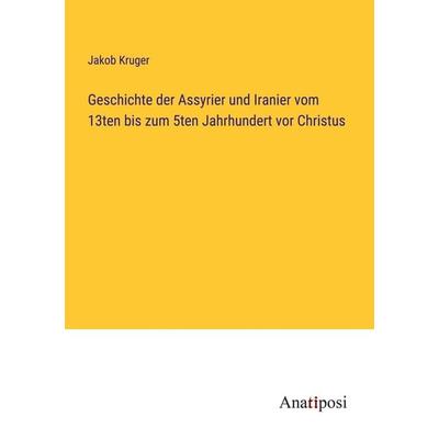 Geschichte der Assyrier und Iranier vom 13ten bis zum 5ten Jahrhundert vor Christus, Taschenbuch von Jakob Kruger, Anatiposi Verlag, 978-3-382-01214-4