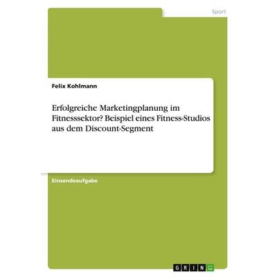 Erfolgreiche Marketingplanung im Fitnesssektor? Beispiel eines Fitness-Studios aus dem Discount-Segment, Taschenbuch von Felix Kohlmann, GRIN,