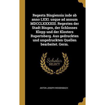 Regesta Bingiensia Inde AB Anno LXXI. Usque Ad Annum MDCCLXXXXIII. Regesten Der Stadt Bingen, Der Schlosses Klopp Und Der Klosters Rupertsberg. Aus