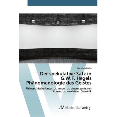 Der spekulative Satz in G.W.F. Hegels Phänomenologie des Geistes, Taschenbuch von Franziska Kurka, AV Akademikerverlag, 978-3-639-79287-4