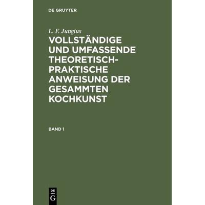 Vollständige und umfassende theoretisch-praktische Anweisung der gesammten Kochkunst. Band 1, Gebundene Ausgabe von L. F. Jungius, De Gruyter,