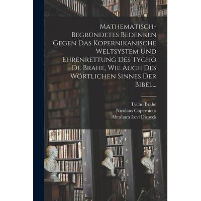 Mathematisch-begründetes Bedenken Gegen das Kopernikanische Weltsystem und Ehrenrettung des Tycho De Brahe, Wie Auch des Wörtlichen Sinnes der