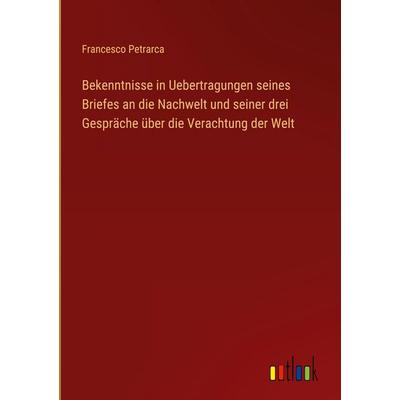 Bekenntnisse in Uebertragungen seines Briefes an die Nachwelt und seiner drei Gespräche über die Verachtung der Welt, Gebundene Ausgabe von Francesco