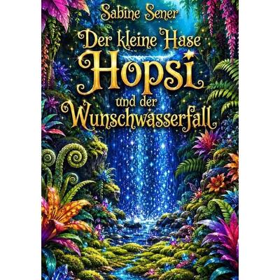 Der kleine Hase Hopsi und der Wunschwasserfall, Taschenbuch von Sabine Sener, Epubli, 978-3-565-50151-9