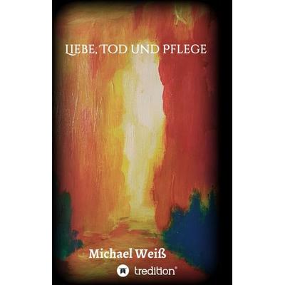 Liebe, Tod und Pflege, Taschenbuch von Michael Weiss, Tredition, 978-3-347-10654-3