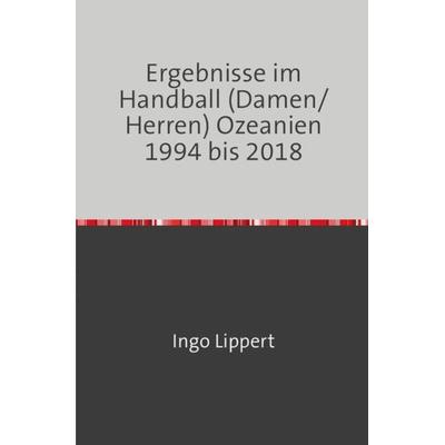 Ergebnisse im Handball (Damen/Herren) Ozeanien 1994 bis 2018, Taschenbuch von Ingo Lippert, Epubli, 978-3-7467-3880-2