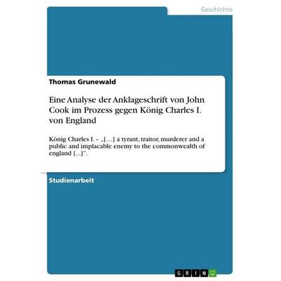 Eine Analyse der Anklageschrift von John Cook im Prozess gegen König Charles I. von England, Taschenbuch von Thomas Grunewald, GRIN, 978-3-656-48104-1