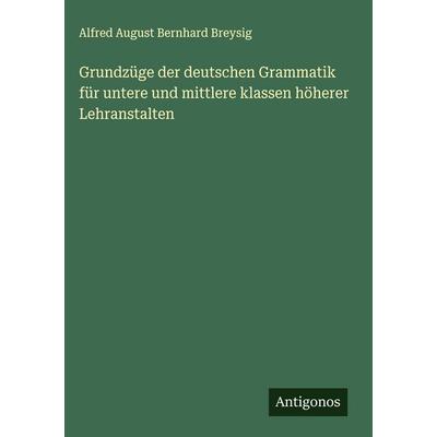Grundzüge der deutschen Grammatik für untere und mittlere klassen höherer Lehranstalten, Gebundene Ausgabe von Alfred August Bernhard Breysig,