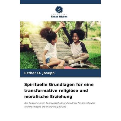 Spirituelle Grundlagen für eine transformative religiöse und moralische Erziehung, Taschenbuch von Esther O. Joseph, Verlag Unser Wissen,