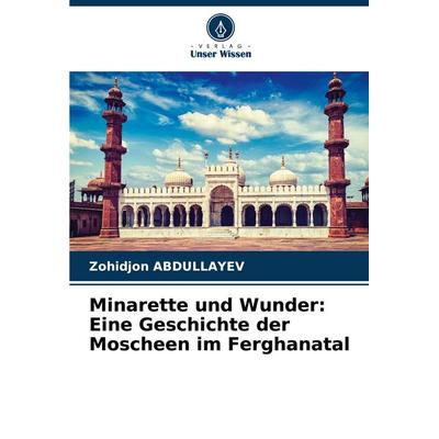 Minarette und Wunder: Eine Geschichte der Moscheen im Ferghanatal, Taschenbuch von Zohidjon Abdullayev, Verlag Unser Wissen, 978-620-6-93987-0