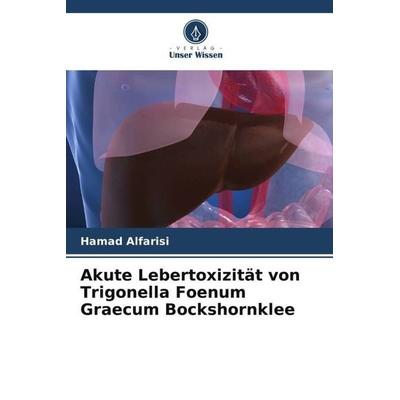 Akute Lebertoxizität von Trigonella Foenum Graecum Bockshornklee, Taschenbuch von Hamad Alfarisi, Verlag Unser Wissen, 978-620-5-34448-4