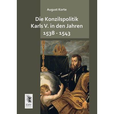 Die Konzilspolitik Karls V. in den Jahren 1538 - 1543, Taschenbuch von August Korte, EHV-History, 978-3-95564-573-1