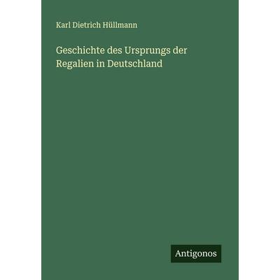 Geschichte des Ursprungs der Regalien in Deutschland, Taschenbuch von Karl Dietrich Hüllmann, Antigonos Verlag, 978-3-566-00093-6