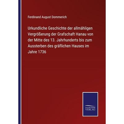 Urkundliche Geschichte der allmähligen Vergrößerung der Grafschaft Hanau von der Mitte des 13. Jahrhunderts bis zum Aussterben des gräflichen Hauses