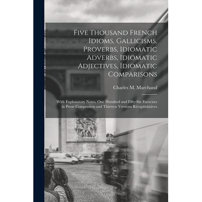 Five Thousand French Idioms, Gallicisms, Proverbs, Idiomatic Adverbs, Idiomatic Adjectives, Idiomatic Comparisons: With Explanatory Notes, One