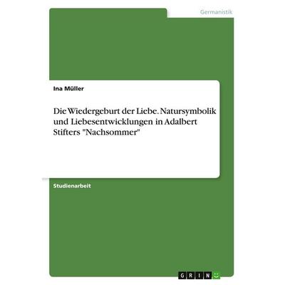 Die Wiedergeburt der Liebe. Natursymbolik und Liebesentwicklungen in Adalbert Stifters 'Nachsommer'; Taschenbuch von Ina Müller, GRIN,