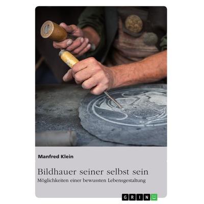 Bildhauer seiner selbst sein. Möglichkeiten einer bewussten Lebensgestaltung, Taschenbuch von Manfred Klein, GRIN, 978-3-668-50658-9