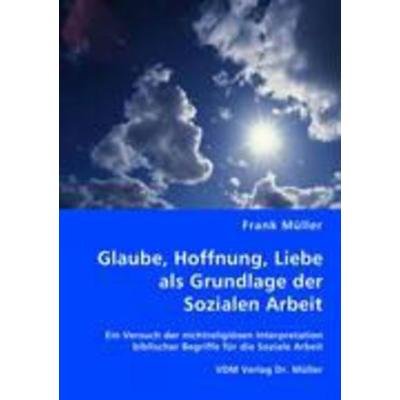 Glaube, Hoffnung, Liebe als Grundlage der Sozialen Arbeit, Taschenbuch von Frank Müller, VDM, 978-3-8364-7022-3