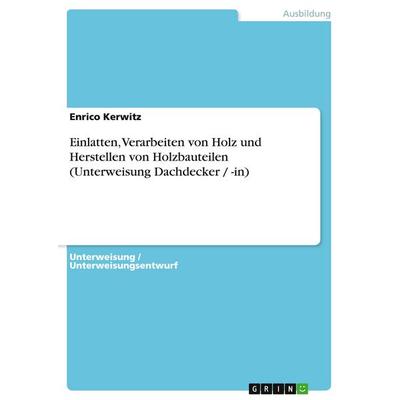 Einlatten, Verarbeiten von Holz und Herstellen von Holzbauteilen (Unterweisung Dachdecker / -in), Taschenbuch von Enrico Kerwitz, GRIN,
