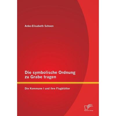Die symbolische Ordnung zu Grabe tragen: Die Kommune I und ihre Flugblätter, Taschenbuch von Anke-Elisabeth Schoen, Diplomica Verlag GmbH,