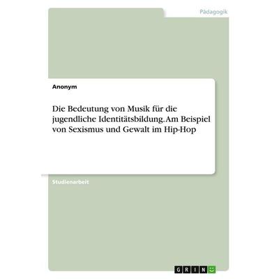 Die Bedeutung von Musik für die jugendliche Identitätsbildung. Am Beispiel von Sexismus und Gewalt im Hip-Hop, Taschenbuch von Anonymous, GRIN,