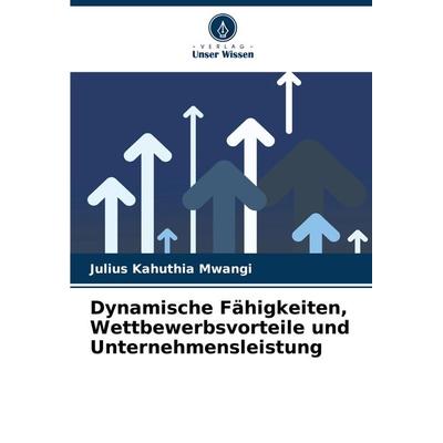 Dynamische Fähigkeiten, Wettbewerbsvorteile und Unternehmensleistung, Taschenbuch von Julius Kahuthia Mwangi, Verlag Unser Wissen, 978-620-7-89340-9