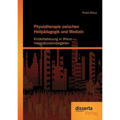 Physiotherapie zwischen Heilpädagogik und Medizin: Kinderbetreuung in Wiens Integrationskindergärten, Taschenbuch von Priska Wikus, Disserta,