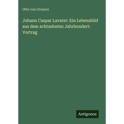 Johann Caspar Lavater: Ein Lebensbild aus dem achtzehnten Jahrhundert: Vortrag, Gebundene Ausgabe von Otto Greyerz, Antigonos Verlag,