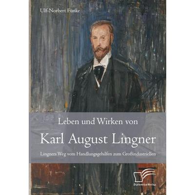 Leben und Wirken von Karl August Lingner: Lingners Weg vom Handlungsgehilfen zum Großindustriellen, Taschenbuch von Ulf-Norbert Funke, Diplomica